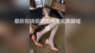 最新前镜偷窥清纯漂亮美眉嘘嘘