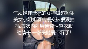 气质绝佳漂亮的女神级超短裙美女小姐姐酒店援交被狠狠抽插,每次内射后换套性感衣服继续干,一双美腿爱不释手!