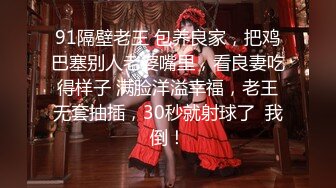 91隔壁老王 包养良家，把鸡巴塞别人老婆嘴里，看良妻吃得样子 满脸洋溢幸福，老王无套抽插，30秒就射球了  我倒！