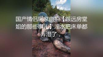 国产情侣居家自拍【跟远房堂姐的那些事儿】淫水把床单都弄湿了，