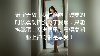 诺宝无敌：我性瘾啦，想要的时候震动棒没电了我靠，只能换跳蛋，塞进屄里，震得高潮脸上神奇很是享受！