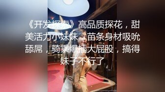 《开发探索》高品质探花，甜美活力小妹妹，苗条身材吸吮舔屌，骑乘爆插大屁股，搞得妹子不行了