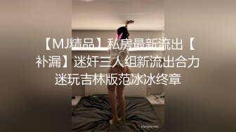 【MJ精品】私房最新流出【补漏】迷奸三人组新流出合力迷玩吉林版范冰冰终章