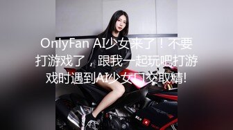 OnlyFan AI少女来了！不要打游戏了，跟我一起玩吧打游戏时遇到AI少女口交取精!