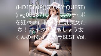 (HD1080P)(GLORY QUEST)(rvg00187)しょう太のチ○ポを狂わせた罪深き巨乳美女たち！ ボイン大好きしょう太くんのHなイタズラBEST Vol.12