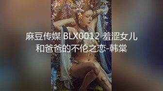 麻豆传媒 BLX0012 羞涩女儿和爸爸的不伦之恋-韩棠