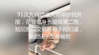 91沈先森嫖娼大师带你找外围，花臂纹身长腿妹第二炮，翘屁股口交被两根手指扣逼，操的妹子全身瘫软