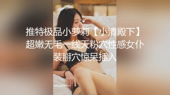 推特极品小萝莉【小清殿下】超嫩无毛一线天粉穴性感女仆装掰穴惊呆插入