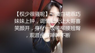 【权少很骚呢】一袭白裙乖巧妹妹上钟，调情聊天让大哥喜笑颜开，身材一级棒柳腰翘臀，观音坐莲呻吟不断