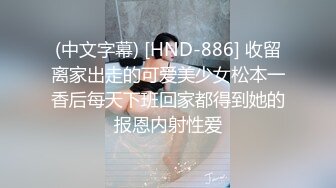 (中文字幕) [HND-886] 收留离家出走的可爱美少女松本一香后每天下班回家都得到她的报恩内射性爱