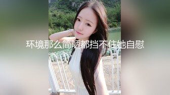 环境那么简陋都挡不住她自慰