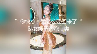 ”你快点，我老公要回来了“熟女嫂子约炮，爽