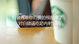 机会再难你们要的视频来了，对白舔逼吃奶内射妈妈