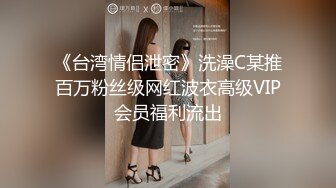 《台湾情侣泄密》洗澡C某推百万粉丝级网红波衣高级VIP会员福利流出