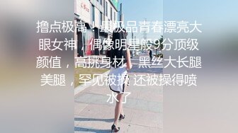 撸点极高！最极品青春漂亮大眼女神，偶像明星般9分顶级颜值，高挑身材，黑丝大长腿美腿，罕见被操 还被操得喷水了