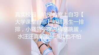 真实校园，阶梯教室上自习【大学课堂自慰】前排男生一排排，小骚货不穿内裤塞跳蛋，水汪汪真刺激一点儿也不怕