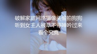 破解家庭网络摄像头偷拍狗狗听到女主人被草不停呻吟过来看个究竟