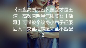 《云盘高质泄密》露脸才是王道！高颜值明星气质美女【晓雅】可惜被个纹身小痞子征服后入口交全程露脸完全不匹配2