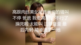 高跟肉丝美女被爸爸操的骚叫不停 爸爸 我要高潮了 不行了 操死啦 太能叫 注意音量 最后内射 精液流了一地