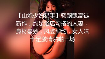 【山炮少妇猎手】骚飘飘高徒新作，约足浴店勾搭的人妻，身材曼妙，风姿绰约，女人味十足激情啪啪一场