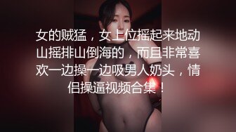 女的贼猛，女上位摇起来地动山摇排山倒海的，而且非常喜欢一边操一边吸男人奶头，情侣操逼视频合集！