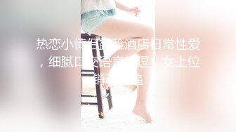 热恋小情侣露脸酒店日常性爱，细腻口交语言挑逗，女上位销魂操逼