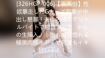 [326HGP-006]【裏風俗】性欲暴走したGカップ若妻が中出し懇願！夫に内緒のデリヘルバイトで爆音フェラ⇒からの生挿入！！誰もが見惚れる極美肉感ボディで何度もイキ狂い！！！