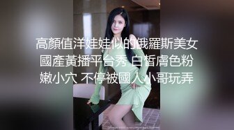 高顏值洋娃娃似的俄羅斯美女國產黃播平台秀 白皙膚色粉嫩小穴 不停被國人小哥玩弄