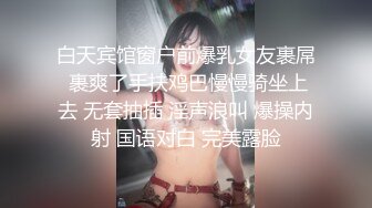 白天宾馆窗户前爆乳女友裹屌 裹爽了手扶鸡巴慢慢骑坐上去 无套抽插 淫声浪叫 爆操内射 国语对白 完美露脸