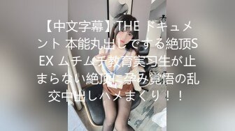 【中文字幕】THE ドキュメント 本能丸出しでする絶顶SEX ムチムチ教育実习生が止まらない絶顶に孕み覚悟の乱交中出しハメまくり！！