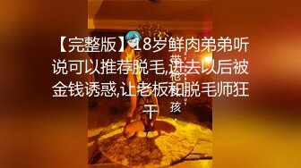 【完整版】18岁鲜肉弟弟听说可以推荐脱毛,进去以后被金钱诱惑,让老板和脱毛师狂干