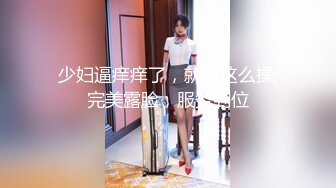 少妇逼痒痒了，就得这么操,完美露脸，服务到位