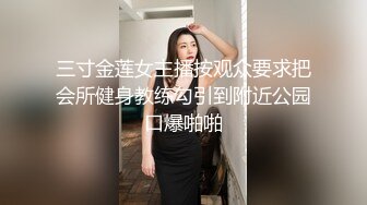 三寸金莲女主播按观众要求把会所健身教练勾引到附近公园口爆啪啪