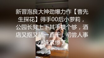 新晋泡良大神劲爆力作【曹先生探花】得手00后小萝莉，公园长凳上下其手摸个够，酒店又抠又舔一直干，初尝人事小妹累惨了