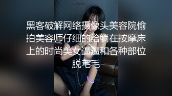 黑客破解网络摄像头美容院偷拍美容师仔细的给躺在按摩床上的时尚美女逼逼和各种部位脱毛毛