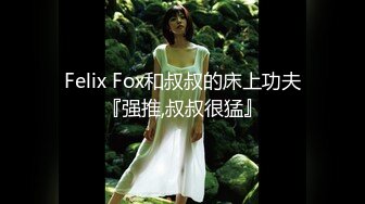 Felix Fox和叔叔的床上功夫『强推,叔叔很猛』