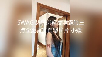 SWAG 超狂必解高清露脸三点全露骚舞自慰长片 小媛