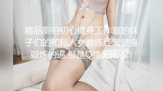 精品厕拍初心健身工作室的妹子们的和私人女教练经常健身锻炼的逼,那是Q弹无比 (2)