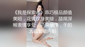 《我是探索者》乖巧极品颜值美妞，花臂纹身美腿，舔屌深喉表情享受，骑乘爆操，干的太猛套破内射