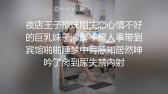 夜店王子撩妹刚失恋心情不好的巨乳妹子灌醉不醒人事带到宾馆啪啪睡梦中有感知居然呻吟了肏到尿失禁内射