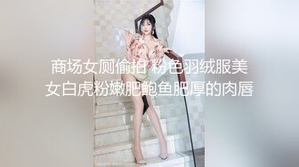 商场女厕偷拍 粉色羽绒服美女白虎粉嫩肥鲍鱼肥厚的肉唇