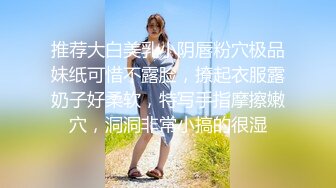 推荐大白美乳小阴唇粉穴极品妹纸可惜不露脸，撩起衣服露奶子好柔软，特写手指摩擦嫩穴，洞洞非常小搞的很湿