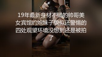 19年最新身材不错的帅哥美女宾馆约炮妹子貌似还警惕的四处观望环境没想到还是被拍了