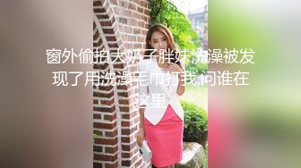 窗外偷拍大奶子胖妹洗澡被发现了用洗澡毛巾打我,问谁在这里