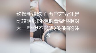 约操新疆妹子 五官差异还是比较明显的 貌似骨架也相对大一些 但不影响啪啪啪的体验