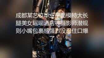 成都某艺校毕业平面模特大长腿美女瑶瑶酒店被摄影师潜规则小嘴包裹感强烈没忍住口爆了