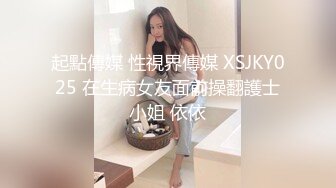 起點傳媒 性視界傳媒 XSJKY025 在生病女友面前操翻護士小姐 依依