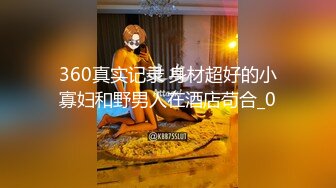 360真实记录 身材超好的小寡妇和野男人在酒店苟合_0