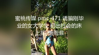 蜜桃传媒 pmc-471 诱骗刚毕业的女大学生 初出社会的床上摇-唐雨菲