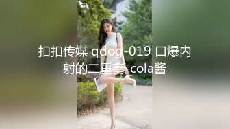 扣扣传媒 qdog-019 口爆内射的二重奏-cola酱